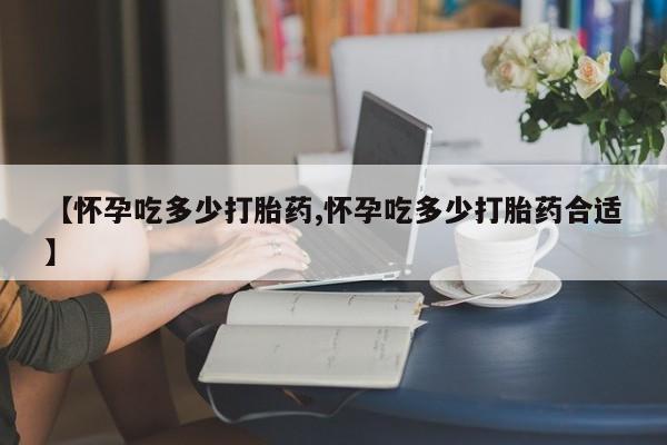 米非司酮片在线购买【怀孕吃多少打胎药,怀孕吃多少打胎药合适】