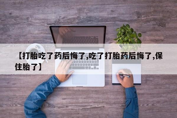 米非司酮片在线购买【打胎吃了药后悔了,吃了打胎药后悔了,保住胎了】
