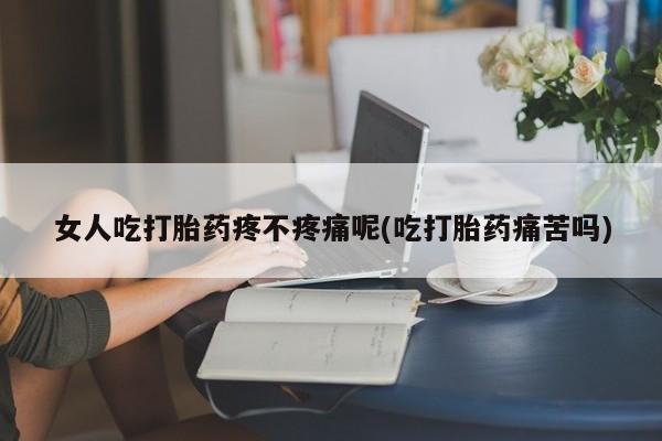 米非司酮片在线购买女人吃打胎药疼不疼痛呢(吃打胎药痛苦吗)