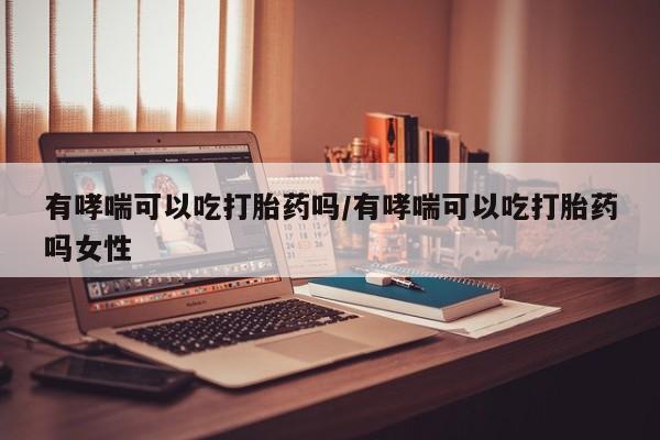 米非司酮片在线购买有哮喘可以吃打胎药吗/有哮喘可以吃打胎药吗女性