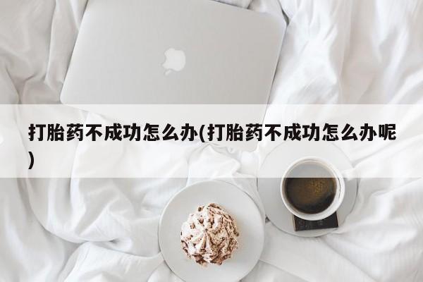 米非司酮片在线购买打胎药不成功怎么办(打胎药不成功怎么办呢)