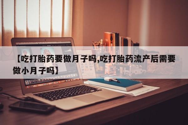 米非司酮片在线购买【吃打胎药要做月子吗,吃打胎药流产后需要做小月子吗】
