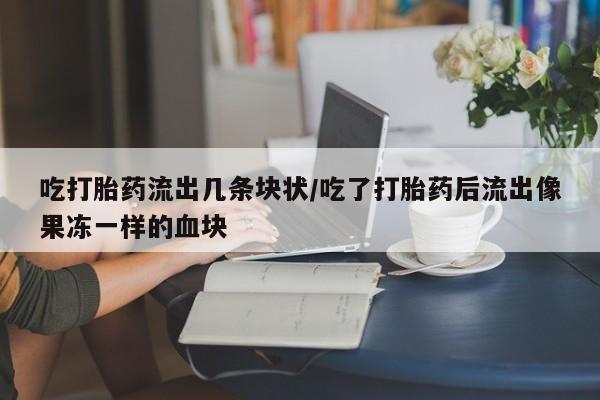 米非司酮片在线购买吃打胎药流出几条块状/吃了打胎药后流出像果冻一样的血块