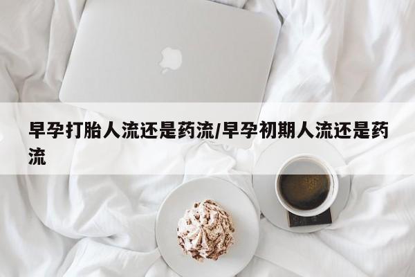 米非司酮片在线购买早孕打胎人流还是药流/早孕初期人流还是药流
