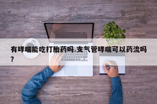 米非司酮片在线购买有哮喘能吃打胎药吗.支气管哮喘可以药流吗？