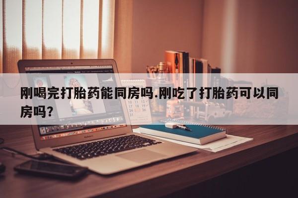 米非司酮片在线购买刚喝完打胎药能同房吗.刚吃了打胎药可以同房吗？