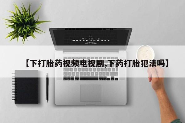 米非司酮片在线购买【下打胎药视频电视剧,下药打胎犯法吗】