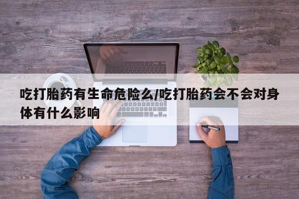 米非司酮片在线购买吃打胎药有生命危险么/吃打胎药会不会对身体有什么影响