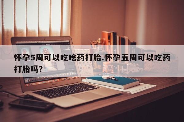 米非司酮片在线购买怀孕5周可以吃啥药打胎.怀孕五周可以吃药打胎吗？