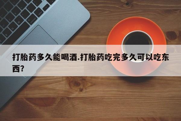 米非司酮片在线购买打胎药多久能喝酒.打胎药吃完多久可以吃东西？