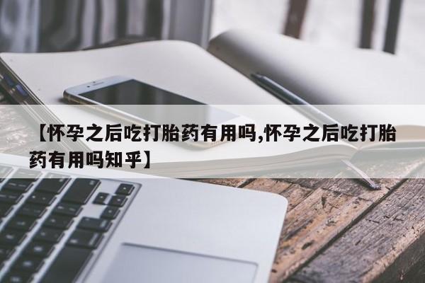 米非司酮片在线购买【怀孕之后吃打胎药有用吗,怀孕之后吃打胎药有用吗知乎】