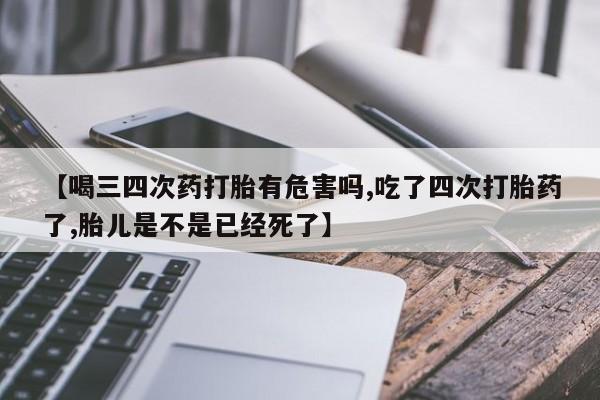 米非司酮片在线购买【喝三四次药打胎有危害吗,吃了四次打胎药了,胎儿是不是已经死了】