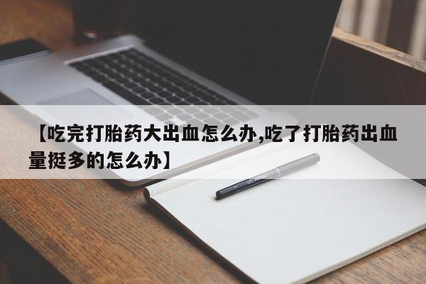 米非司酮片在线购买【吃完打胎药大出血怎么办,吃了打胎药出血量挺多的怎么办】