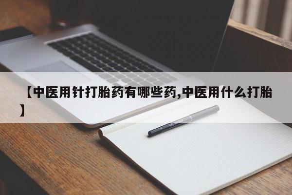 米非司酮片在线购买【中医用针打胎药有哪些药,中医用什么打胎】