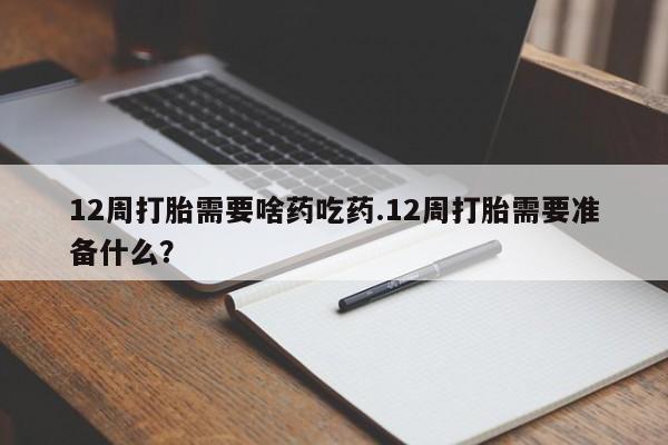 米非司酮片在线购买12周打胎需要啥药吃药.12周打胎需要准备什么？