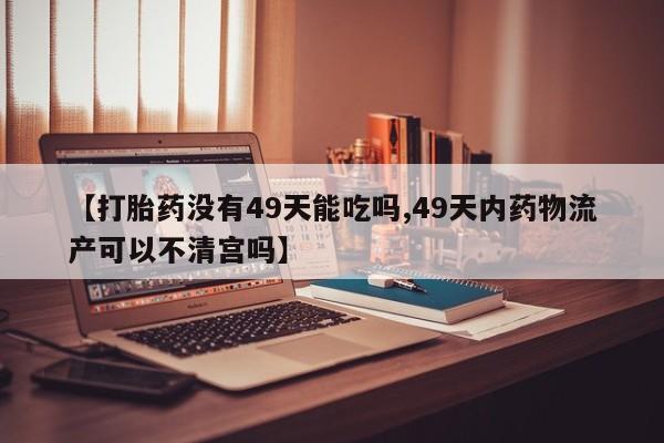 米非司酮片在线购买【打胎药没有49天能吃吗,49天内药物流产可以不清宫吗】