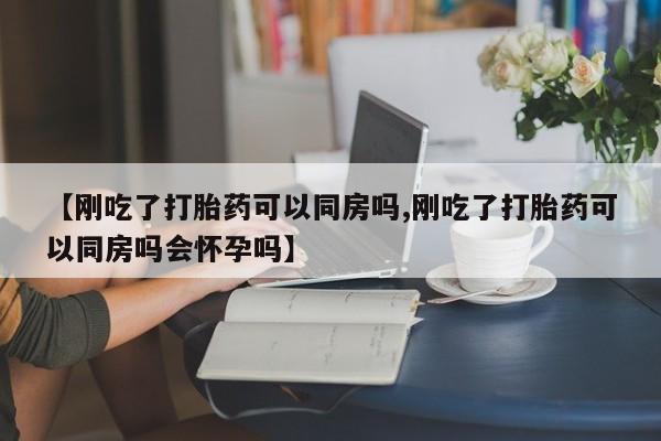 米非司酮片在线购买【刚吃了打胎药可以同房吗,刚吃了打胎药可以同房吗会怀孕吗】