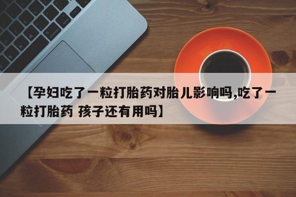 米非司酮片在线购买【孕妇吃了一粒打胎药对胎儿影响吗,吃了一粒打胎药 孩子还有用吗】