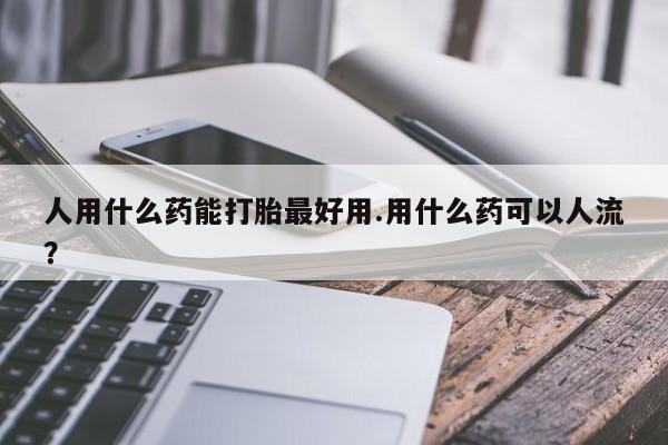 米非司酮片在线购买人用什么药能打胎最好用.用什么药可以人流？