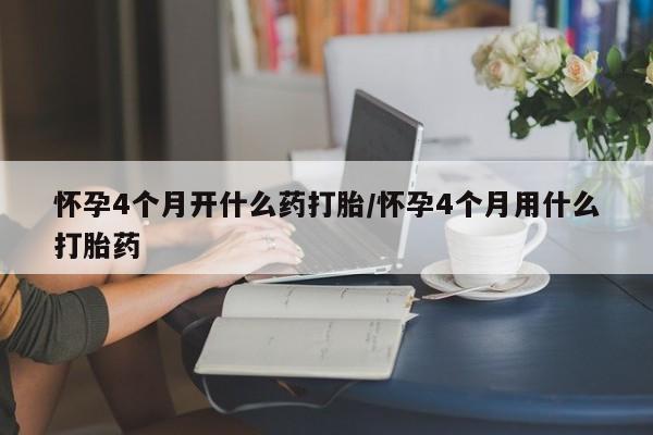 米非司酮片在线购买怀孕4个月开什么药打胎/怀孕4个月用什么打胎药