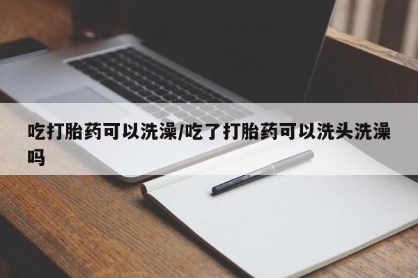 米非司酮片在线购买吃打胎药可以洗澡/吃了打胎药可以洗头洗澡吗