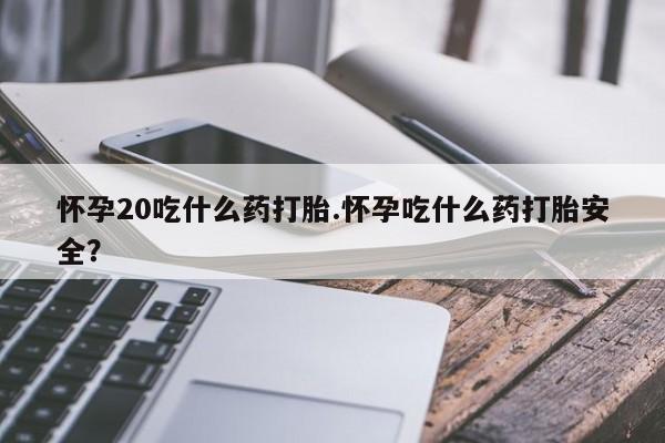 米非司酮片在线购买怀孕20吃什么药打胎.怀孕吃什么药打胎安全？