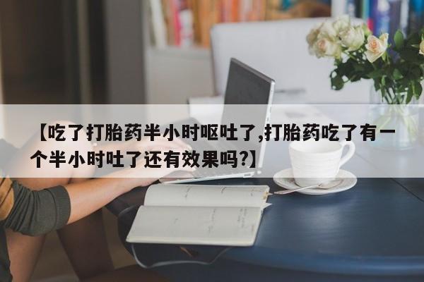 米非司酮片在线购买【吃了打胎药半小时呕吐了,打胎药吃了有一个半小时吐了还有效果吗?】